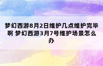 梦幻西游8月2日维护几点维护完毕啊 梦幻西游3月7号维护场景怎么办